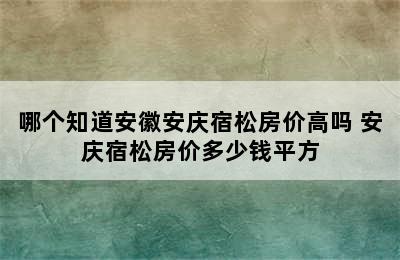 哪个知道安徽安庆宿松房价高吗 安庆宿松房价多少钱平方